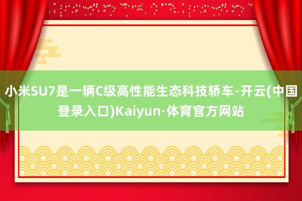 小米SU7是一辆C级高性能生态科技轿车-开云(中国登录入口)Kaiyun·体育官方网站