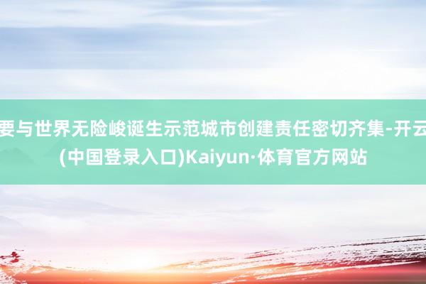 要与世界无险峻诞生示范城市创建责任密切齐集-开云(中国登录入口)Kaiyun·体育官方网站