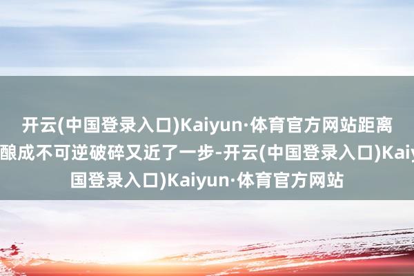 开云(中国登录入口)Kaiyun·体育官方网站距离对社会和生态系统酿成不可逆破碎又近了一步-开云(中国登录入口)Kaiyun·体育官方网站