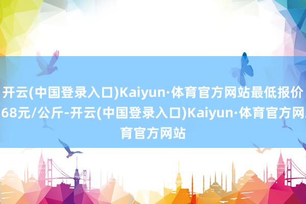 开云(中国登录入口)Kaiyun·体育官方网站最低报价2.68元/公斤-开云(中国登录入口)Kaiyun·体育官方网站