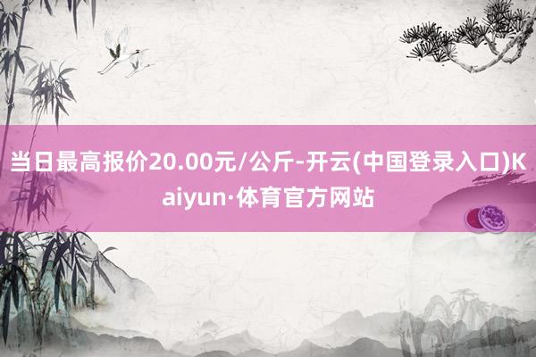 当日最高报价20.00元/公斤-开云(中国登录入口)Kaiyun·体育官方网站
