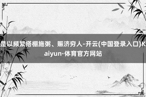 是以频繁搭棚施粥、赈济穷人-开云(中国登录入口)Kaiyun·体育官方网站