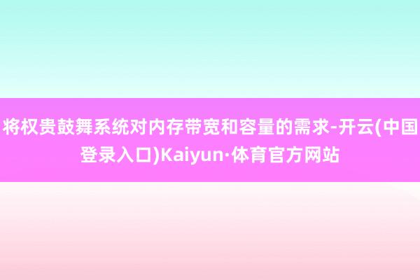 将权贵鼓舞系统对内存带宽和容量的需求-开云(中国登录入口)Kaiyun·体育官方网站