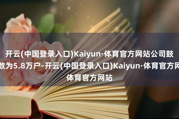 开云(中国登录入口)Kaiyun·体育官方网站公司鼓励数为5.8万户-开云(中国登录入口)Kaiyun·体育官方网站