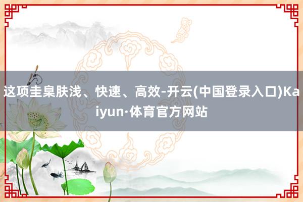这项圭臬肤浅、快速、高效-开云(中国登录入口)Kaiyun·体育官方网站
