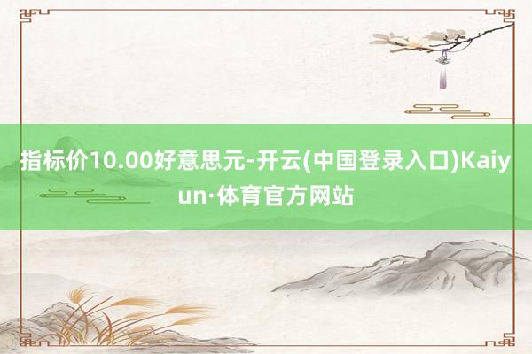 指标价10.00好意思元-开云(中国登录入口)Kaiyun·体育官方网站