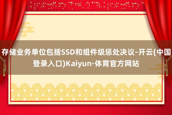 存储业务单位包括SSD和组件级惩处决议-开云(中国登录入口)Kaiyun·体育官方网站
