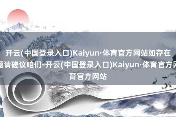 开云(中国登录入口)Kaiyun·体育官方网站如存在问题请磋议咱们-开云(中国登录入口)Kaiyun·体育官方网站