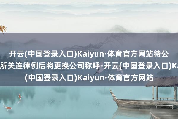 开云(中国登录入口)Kaiyun·体育官方网站待公司业务发展适合深交所关连律例后将更换公司称呼-开云(中国登录入口)Kaiyun·体育官方网站