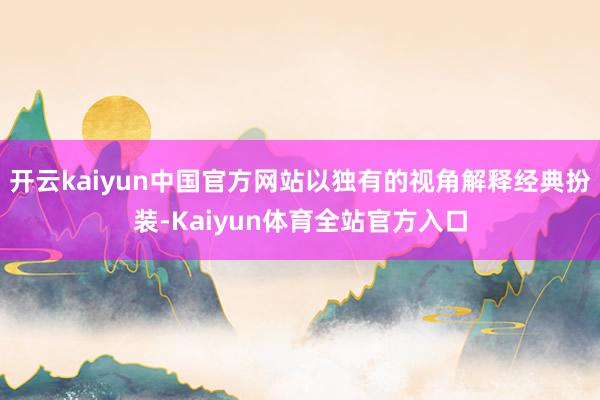 开云kaiyun中国官方网站以独有的视角解释经典扮装-Kaiyun体育全站官方入口