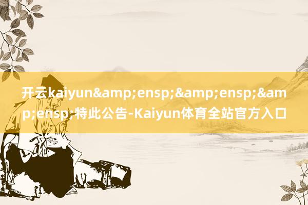 开云kaiyun   特此公告-Kaiyun体育全站官方入口