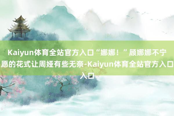 Kaiyun体育全站官方入口“娜娜！”顾娜娜不宁愿的花式让周娅有些无奈-Kaiyun体育全站官方入口