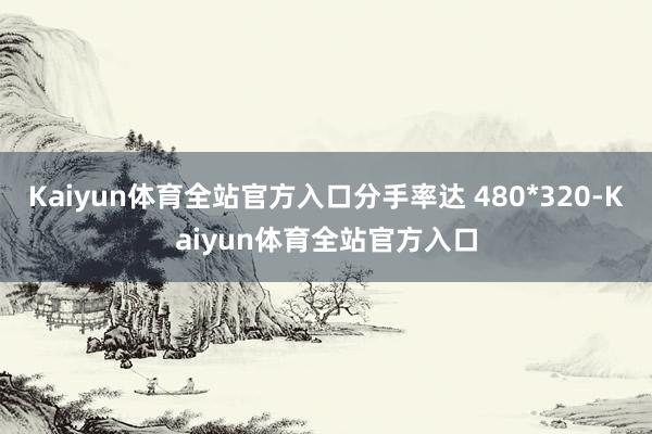 Kaiyun体育全站官方入口分手率达 480*320-Kaiyun体育全站官方入口