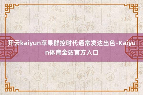 开云kaiyun苹果群控时代通常发达出色-Kaiyun体育全站官方入口