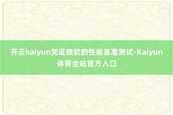 开云kaiyun凭证微软的性能基准测试-Kaiyun体育全站官方入口
