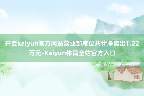 开云kaiyun官方网站营业部席位共计净卖出1.22万元-Kaiyun体育全站官方入口