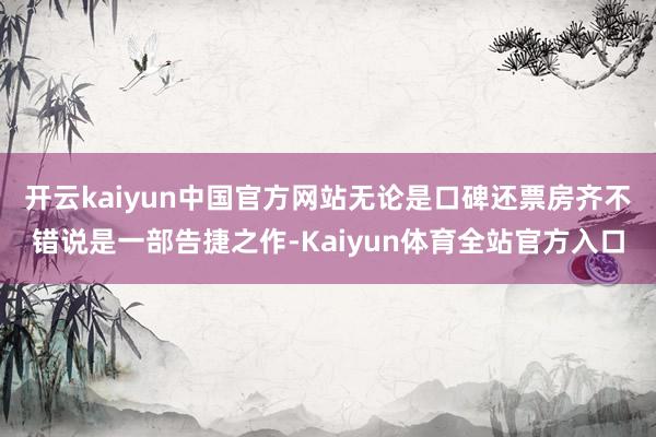 开云kaiyun中国官方网站无论是口碑还票房齐不错说是一部告捷之作-Kaiyun体育全站官方入口