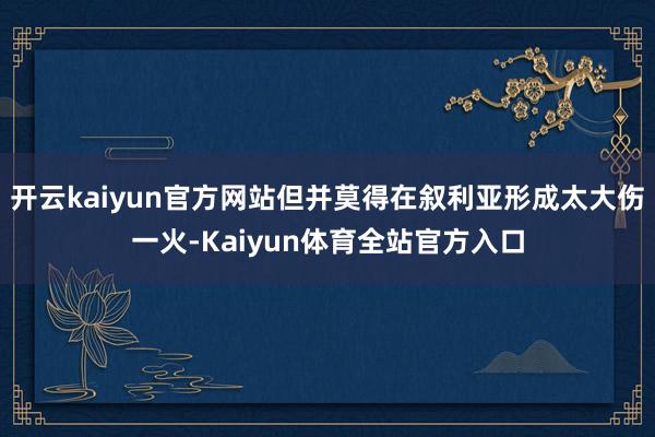 开云kaiyun官方网站但并莫得在叙利亚形成太大伤一火-Kaiyun体育全站官方入口