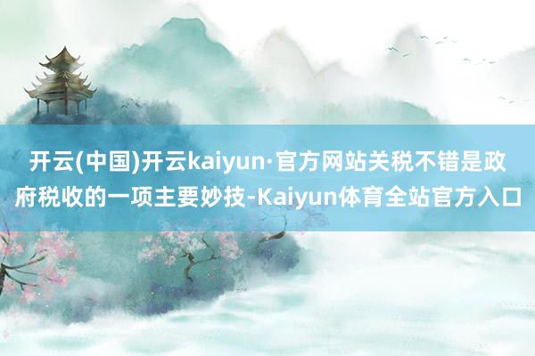 开云(中国)开云kaiyun·官方网站关税不错是政府税收的一项主要妙技-Kaiyun体育全站官方入口
