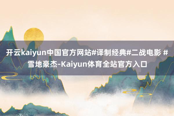 开云kaiyun中国官方网站#译制经典#二战电影 #雪地豪杰-Kaiyun体育全站官方入口