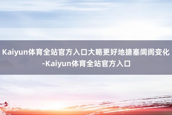 Kaiyun体育全站官方入口大略更好地搪塞阛阓变化-Kaiyun体育全站官方入口