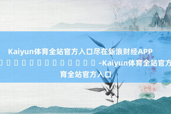 Kaiyun体育全站官方入口尽在新浪财经APP            													-Kaiyun体育全站官方入口