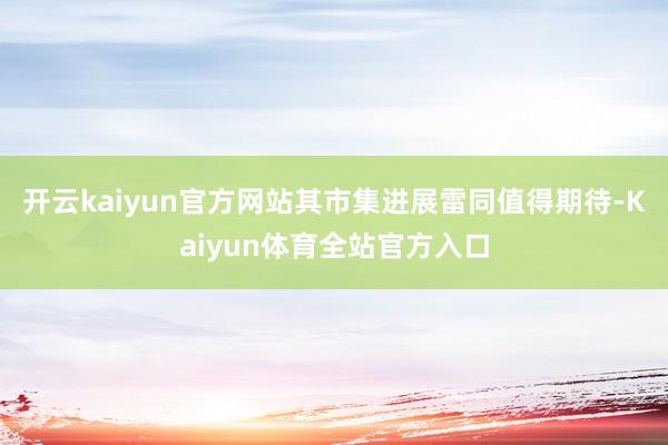 开云kaiyun官方网站其市集进展雷同值得期待-Kaiyun体育全站官方入口