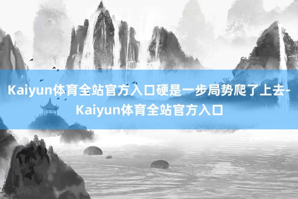 Kaiyun体育全站官方入口硬是一步局势爬了上去-Kaiyun体育全站官方入口