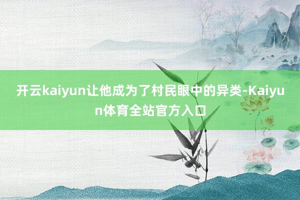 开云kaiyun让他成为了村民眼中的异类-Kaiyun体育全站官方入口