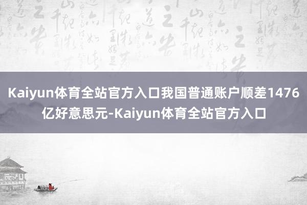 Kaiyun体育全站官方入口我国普通账户顺差1476亿好意思元-Kaiyun体育全站官方入口