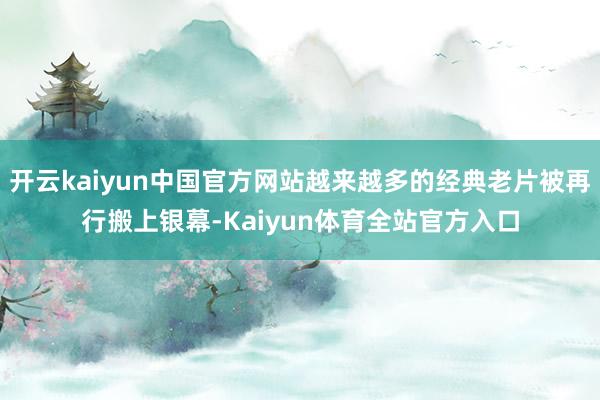 开云kaiyun中国官方网站越来越多的经典老片被再行搬上银幕-Kaiyun体育全站官方入口