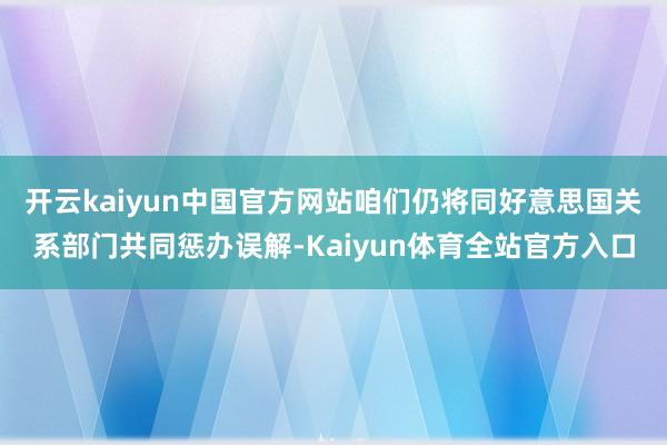 开云kaiyun中国官方网站咱们仍将同好意思国关系部门共同惩办误解-Kaiyun体育全站官方入口