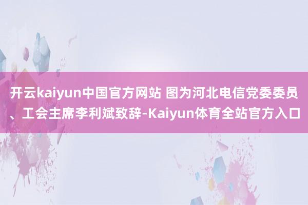 开云kaiyun中国官方网站 图为河北电信党委委员、工会主席李利斌致辞-Kaiyun体育全站官方入口