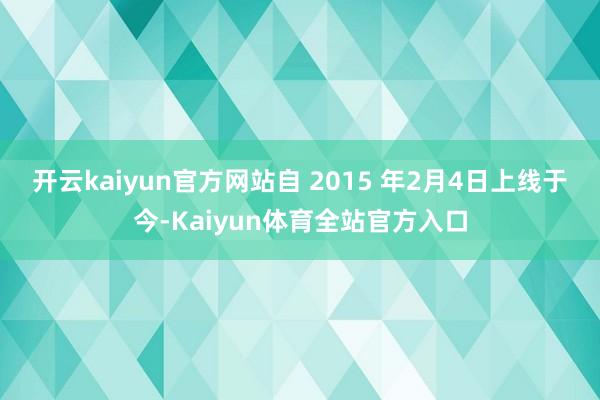 开云kaiyun官方网站　　自 2015 年2月4日上线于今-Kaiyun体育全站官方入口