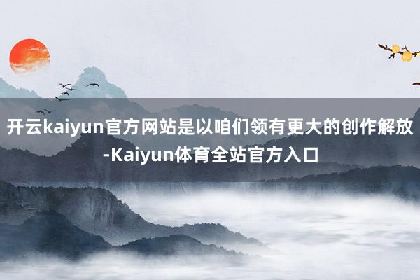 开云kaiyun官方网站是以咱们领有更大的创作解放-Kaiyun体育全站官方入口