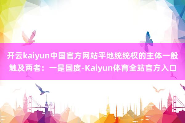开云kaiyun中国官方网站平地统统权的主体一般触及两者：一是国度-Kaiyun体育全站官方入口