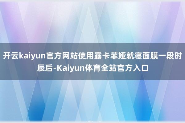 开云kaiyun官方网站使用露卡菲娅就寝面膜一段时辰后-Kaiyun体育全站官方入口