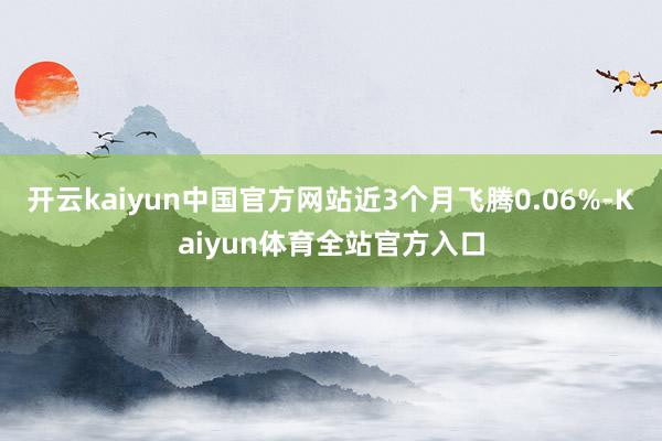 开云kaiyun中国官方网站近3个月飞腾0.06%-Kaiyun体育全站官方入口