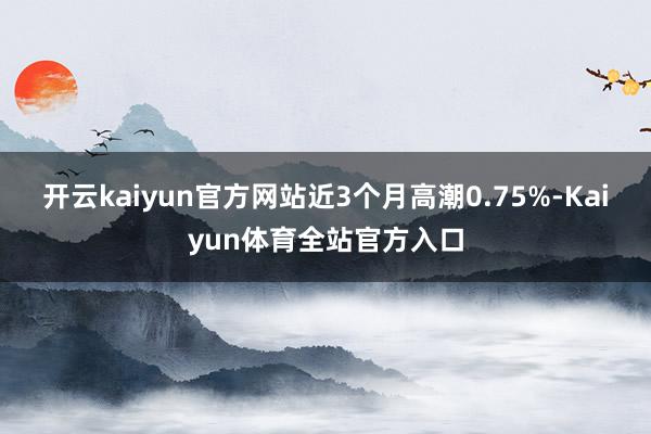 开云kaiyun官方网站近3个月高潮0.75%-Kaiyun体育全站官方入口