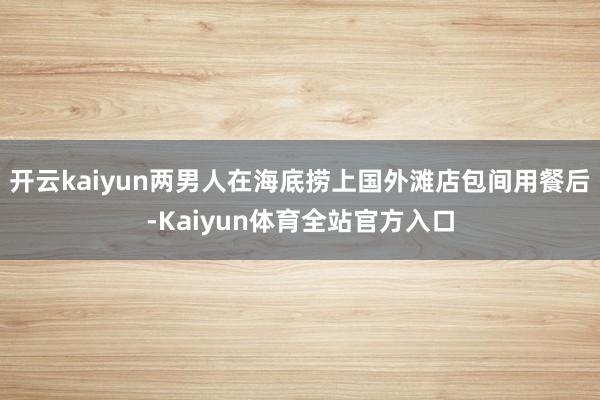 开云kaiyun两男人在海底捞上国外滩店包间用餐后-Kaiyun体育全站官方入口