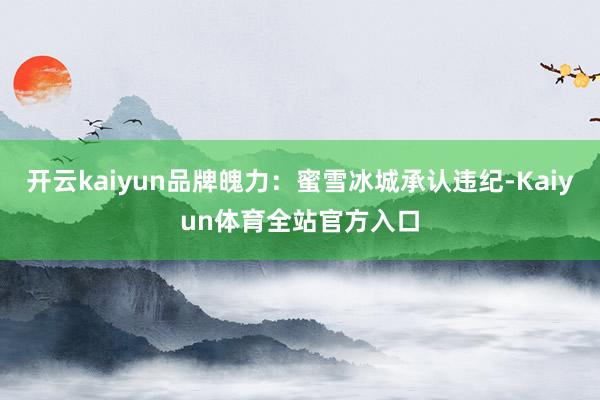 开云kaiyun品牌魄力：蜜雪冰城承认违纪-Kaiyun体育全站官方入口
