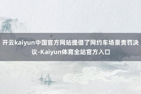 开云kaiyun中国官方网站提倡了网约车场景责罚决议-Kaiyun体育全站官方入口