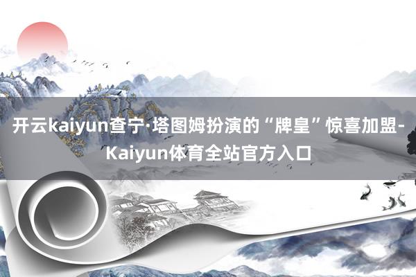 开云kaiyun查宁·塔图姆扮演的“牌皇”惊喜加盟-Kaiyun体育全站官方入口