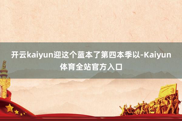 开云kaiyun迎这个蓝本了第四本季以-Kaiyun体育全站官方入口