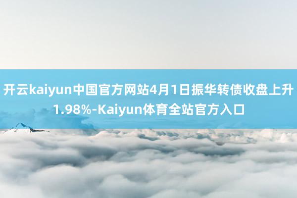 开云kaiyun中国官方网站4月1日振华转债收盘上升1.98%-Kaiyun体育全站官方入口