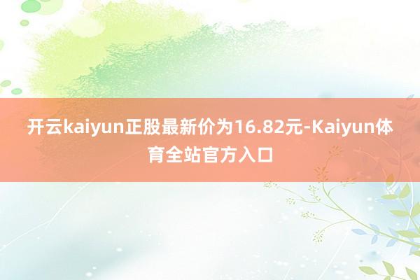 开云kaiyun正股最新价为16.82元-Kaiyun体育全站官方入口