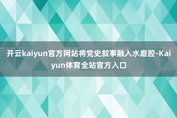 开云kaiyun官方网站将党史叙事融入水磨腔-Kaiyun体育全站官方入口