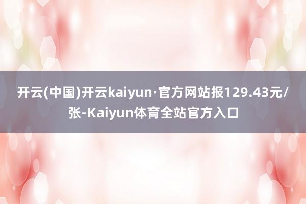 开云(中国)开云kaiyun·官方网站报129.43元/张-Kaiyun体育全站官方入口