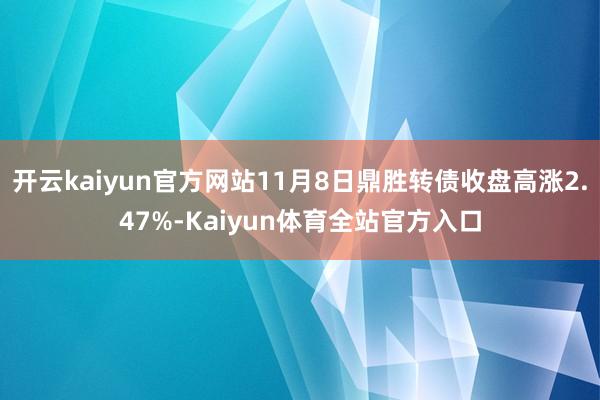 开云kaiyun官方网站11月8日鼎胜转债收盘高涨2.47%-Kaiyun体育全站官方入口