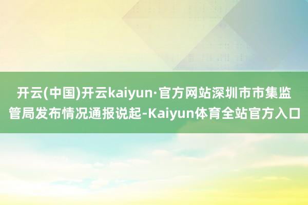 开云(中国)开云kaiyun·官方网站深圳市市集监管局发布情况通报说起-Kaiyun体育全站官方入口
